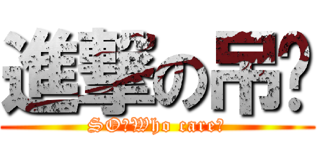 進撃の吊嘎 (SO?Who care?)