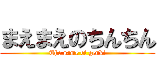 まえまえのちんちん (The name of genki)