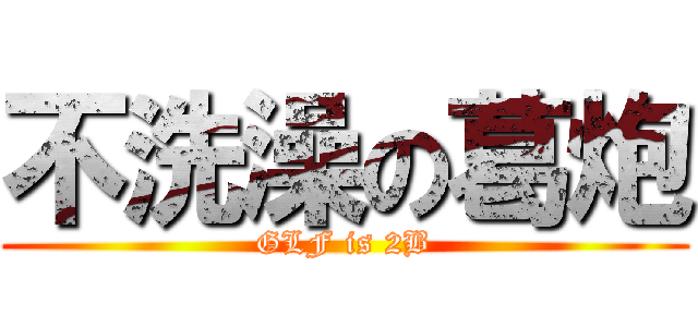 不洗澡の葛炮 (GLF is 2B)