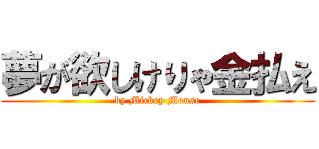 夢が欲しけりゃ金払え (by Mickey Mouse)