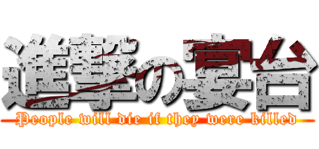 進撃の宴台 (People will die if they were killed)