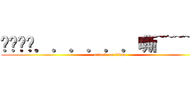 啊啊啊啊．．．．．．嘶~~~~~~~ (attack on titan)