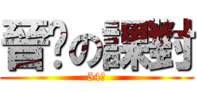 晉瑋の課對 (54分)