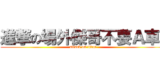 進撃の場外傑哥不要Ａ車踫 (attack on titan)