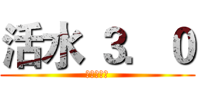 活水 ３．０ (進擊的開始)