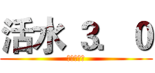 活水 ３．０ (進擊的開始)