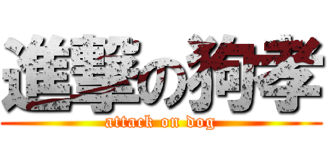 進撃の狗孝 (attack on dog)