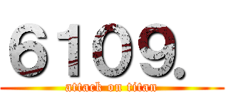 ６１０９． (attack on titan)
