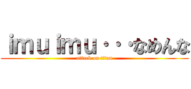ｉｍｕｉｍｕ···なめんな (attack on titan)