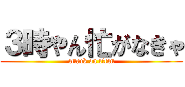 ３時やん忙がなきゃ (attack on titan)
