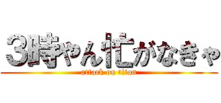 ３時やん忙がなきゃ (attack on titan)