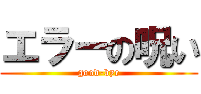 エラーの呪い (good-bye)