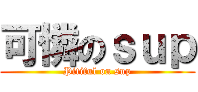 可憐のｓｕｐ (Pitiful on sup)