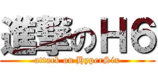 進撃のＨ６ (attack on HyperSix)