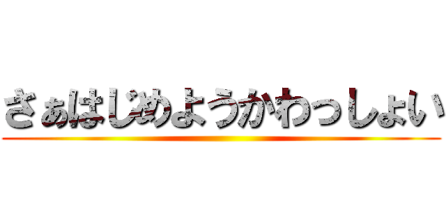 さぁはじめようかわっしょい ()