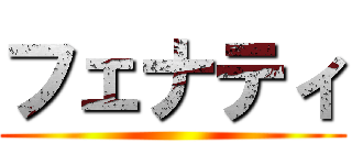 フェナティ ()