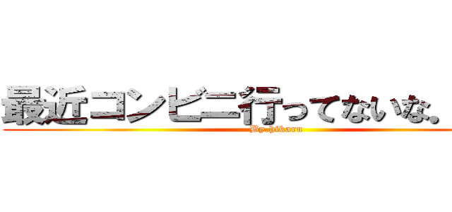 最近コンビニ行ってないな．．． (By.hikaru)