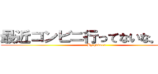 最近コンビニ行ってないな．．． (By.hikaru)