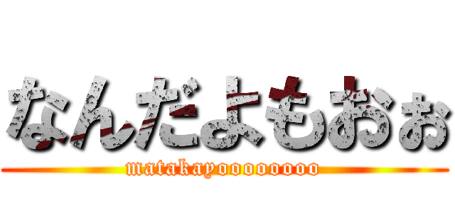 なんだよもおぉ (matakayoooooooo)