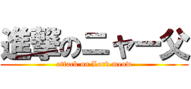 進撃のニャー父 (attack on Lord meow)