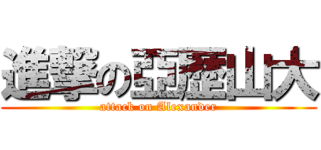 進撃の亞歴山大 (attack on Alexander)