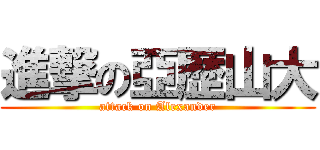 進撃の亞歴山大 (attack on Alexander)