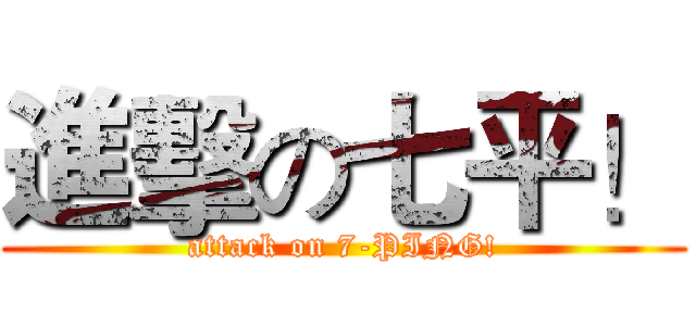 進擊の七平！ (attack on 7-PING!)