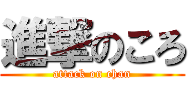 進撃のころ (attack on chan)