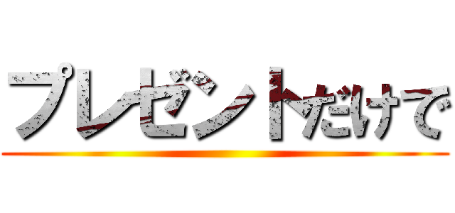 プレゼントだけで ()