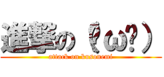 進撃の（˘ω˘） (attack on kusonemi)