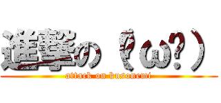 進撃の（˘ω˘） (attack on kusonemi)