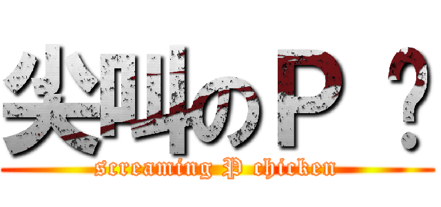 尖叫のＰ 雞 (screaming P chicken)