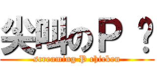 尖叫のＰ 雞 (screaming P chicken)