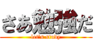 さあ勉強だ (let\'s study)