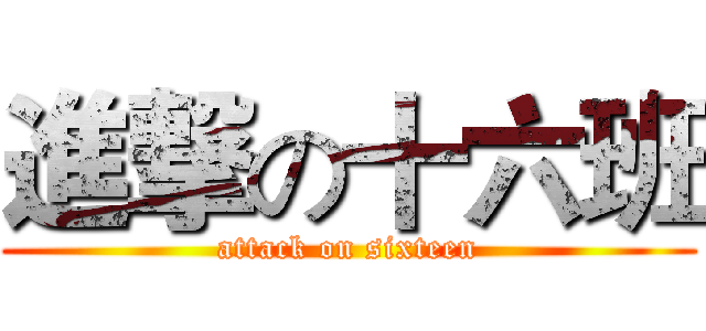 進撃の十六班 (attack on sixteen)
