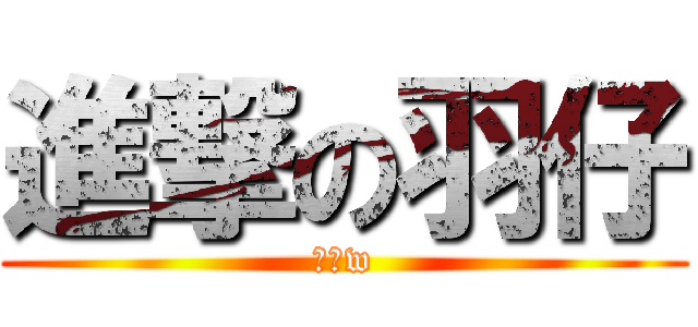 進撃の羽仔 (耶嘿w)