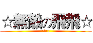 ☆無敵の飛飛☆ (shit)