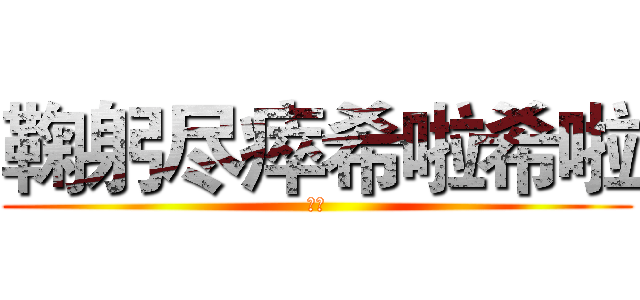 鞠躬尽瘁希啦希啦 (十一)