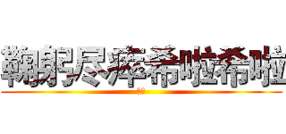 鞠躬尽瘁希啦希啦 (十一)