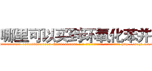哪里可以买到环氧化苯并芘 (哪里可以买到环氧化苯并芘【电-186x2687x6963-Q278180069元-吉-药-业】我们做的是长期生意,靠的是老客户长期支持 http://sngk.net/JcJxfw
)