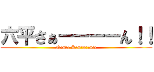 六平さぁーーーーん！！ (Nande Kounarunja)