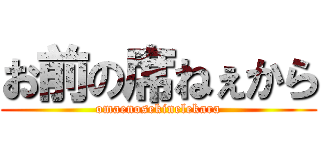 お前の席ねぇから (omaenosekinelekara)