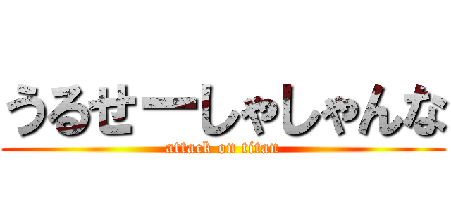 うるせーしゃしゃんな (attack on titan)