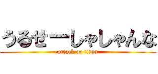 うるせーしゃしゃんな (attack on titan)