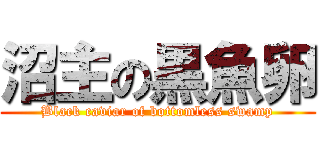 沼主の黒魚卵 (Black caviar of bottomless swamp)