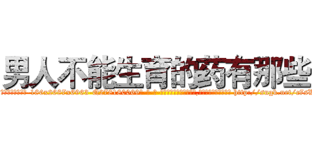 男人不能生育的药有那些 (男人不能生育的药有那些【电-186x2687x6963-Q278180069元-吉-药-业】我们做的是长期生意,靠的是老客户长期支持 http://sngk.net/c7sWy2
)
