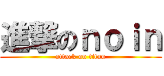 進撃のｎｏｉｎ (attack on titan)