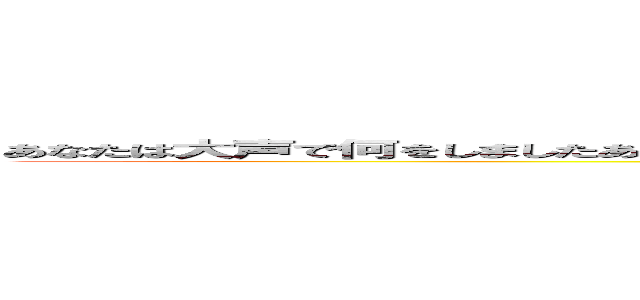 あなたは大声で何をしましたあなたは大声で何をしましたあなたは大声で何をしました你在大聲什麼啦 ()