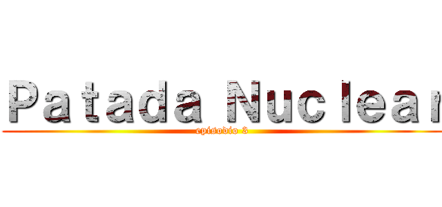 Ｐａｔａｄａ Ｎｕｃｌｅａｒ (episodio 3)