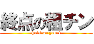 終点の粗チン (shu10 on pennis)